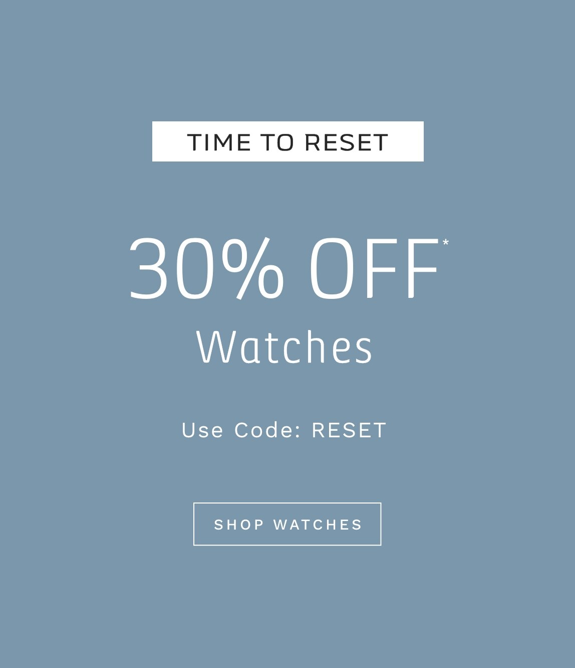 TIME TO RESET 30% OFF* WATCHES Use Code: RESET SHOP WATCHES