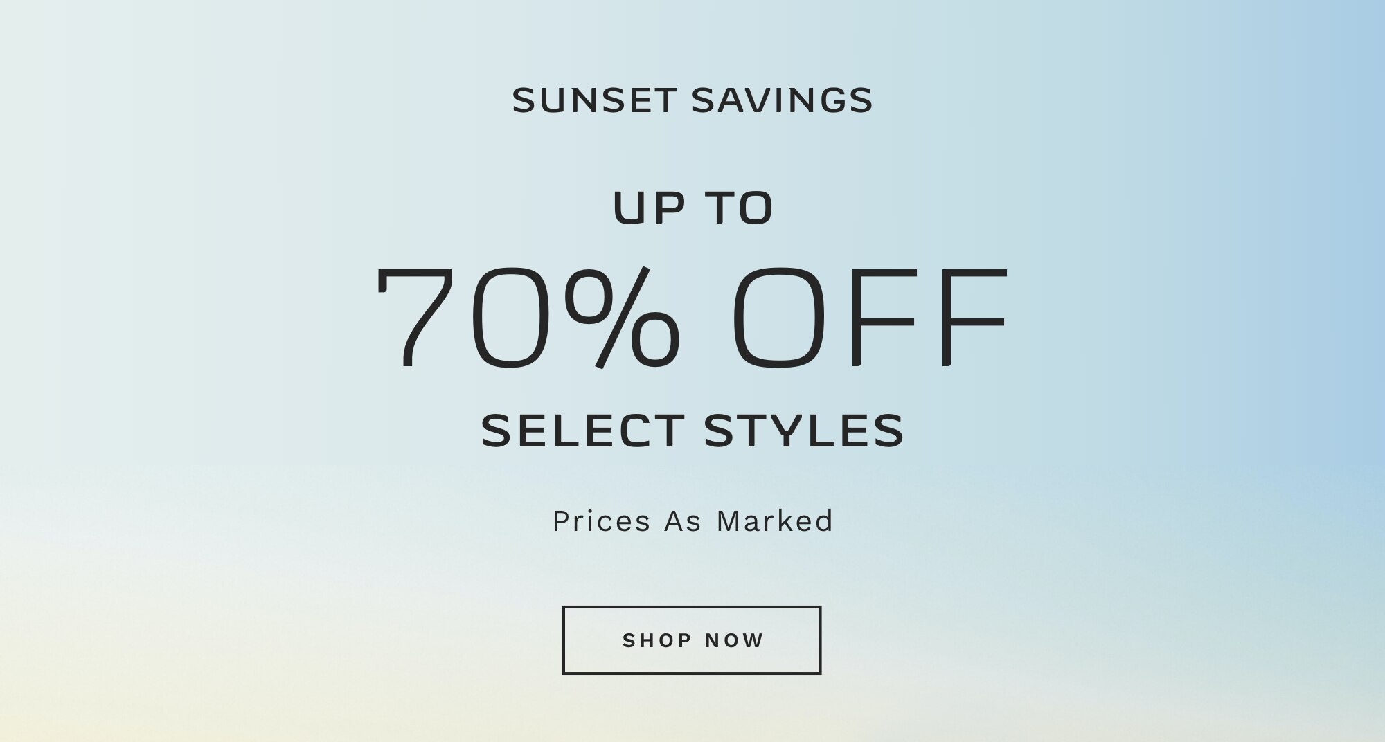 SUNSET SAVINGS UP TO 70% OFF SELECT STYLES Prices as Marked SHOP NOW