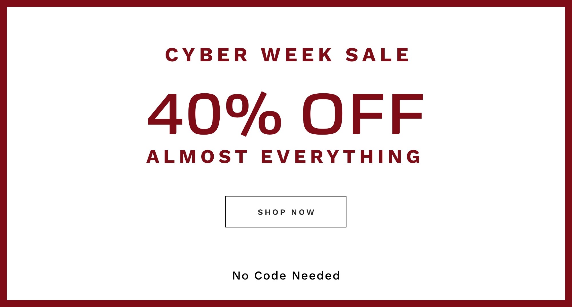 CYBER WEEK SALE 40% OFF ALMOST EVERYTHING SHOP NOW No Code Needed