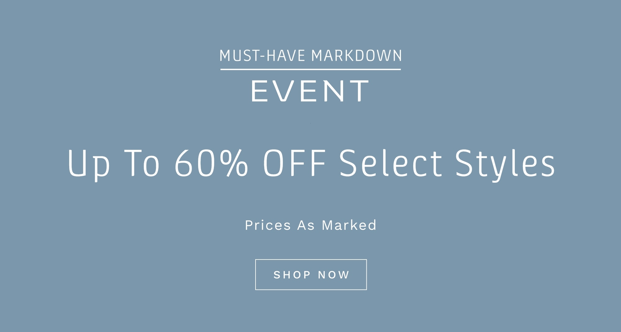 MUST-HAVE MARKDOWN EVENT UP TO 60% OFF SELECT STYLES Prices as Marked SHOP NOW