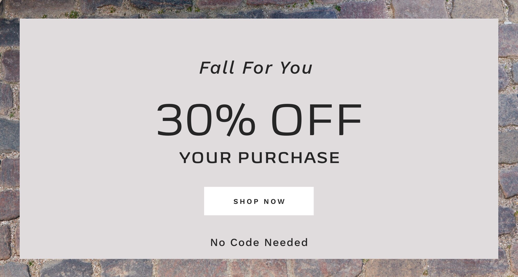 FALL FOR YOU 30% OFF YOUR PURCHASE SHOP NOW No Code Needed