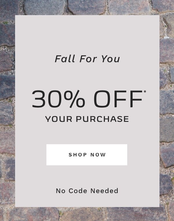 FALL FOR YOU 30% OFF* YOUR PURCHASE SHOP NOW No Code Needed