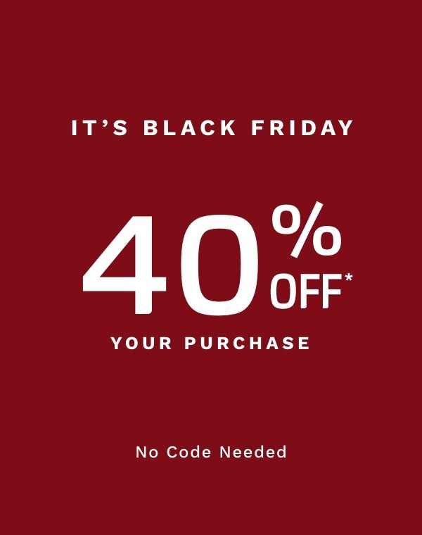 IT'S BLACK FRIDAY 40% OFF* YOUR PURCHASE No Code Needed